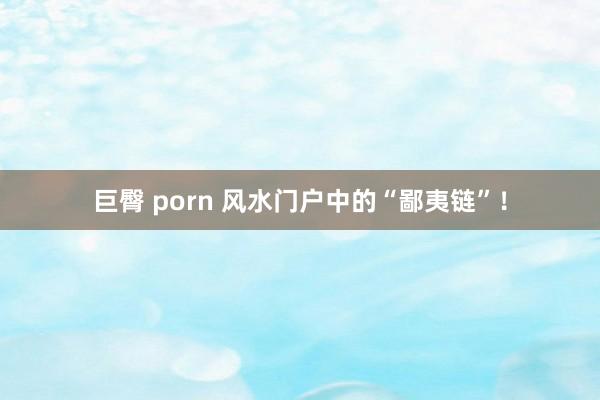 巨臀 porn 风水门户中的“鄙夷链”！