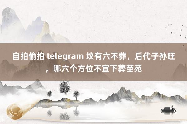 自拍偷拍 telegram 坟有六不葬，后代子孙旺，哪六个方位不宜下葬茔苑