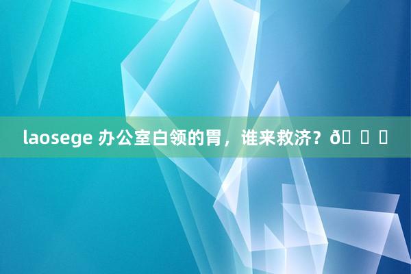 laosege 办公室白领的胃，谁来救济？🌟