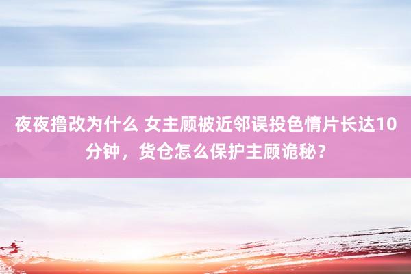 夜夜撸改为什么 女主顾被近邻误投色情片长达10分钟，货仓怎么保护主顾诡秘？