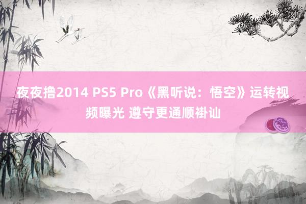 夜夜撸2014 PS5 Pro《黑听说：悟空》运转视频曝光 遵守更通顺褂讪