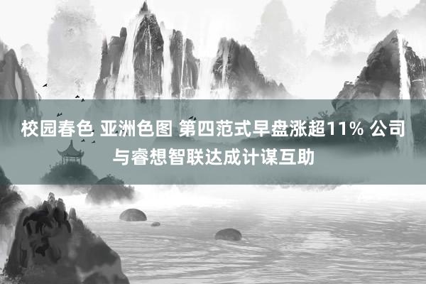 校园春色 亚洲色图 第四范式早盘涨超11% 公司与睿想智联达成计谋互助