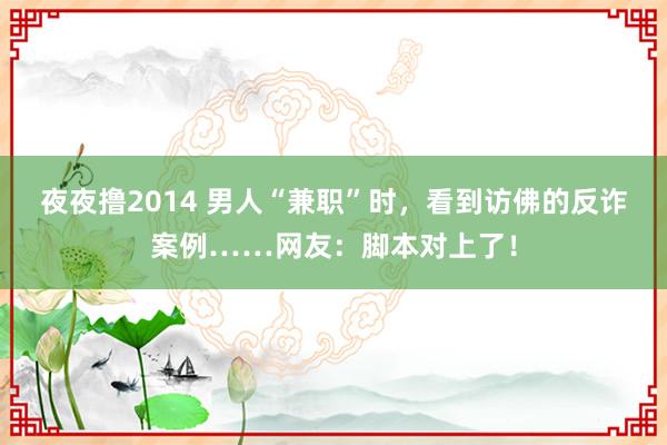 夜夜撸2014 男人“兼职”时，看到访佛的反诈案例……网友：脚本对上了！