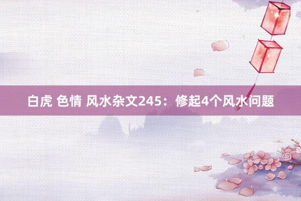 白虎 色情 风水杂文245：修起4个风水问题