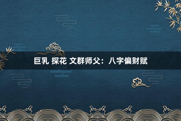 巨乳 探花 文群师父：八字偏财赋