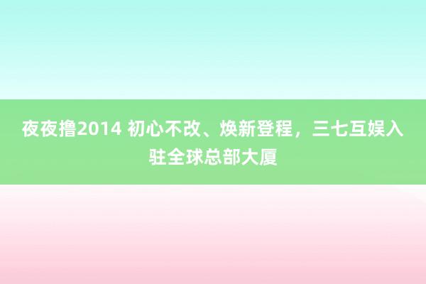 夜夜撸2014 初心不改、焕新登程，三七互娱入驻全球总部大厦