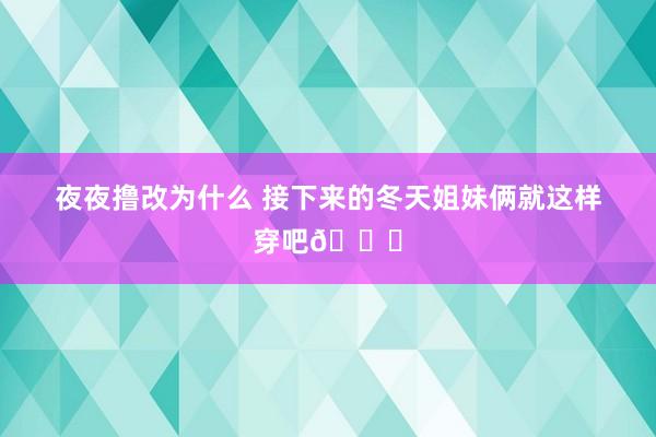 夜夜撸改为什么 接下来的冬天姐妹俩就这样穿吧😝