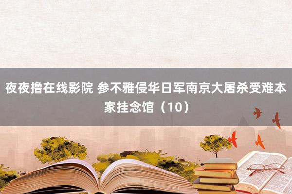 夜夜撸在线影院 参不雅侵华日军南京大屠杀受难本家挂念馆（10）