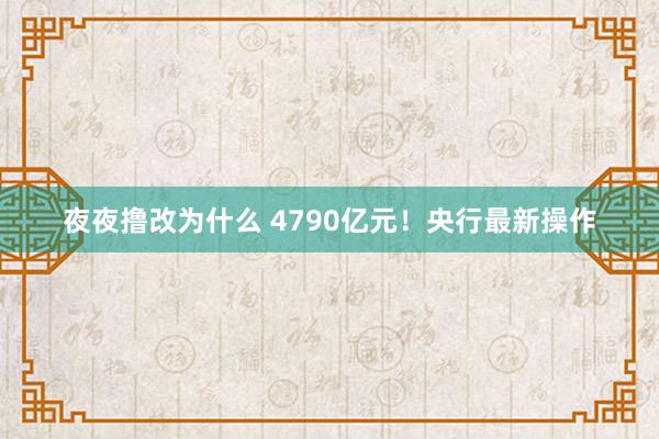 夜夜撸改为什么 4790亿元！央行最新操作