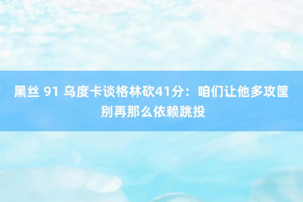 黑丝 91 乌度卡谈格林砍41分：咱们让他多攻筐 别再那么依赖跳投