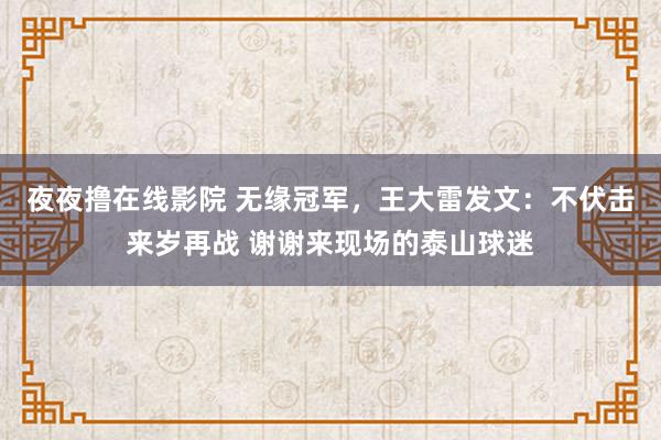 夜夜撸在线影院 无缘冠军，王大雷发文：不伏击来岁再战 谢谢来现场的泰山球迷