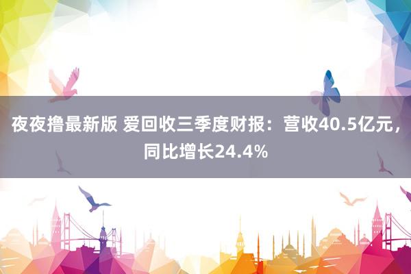 夜夜撸最新版 爱回收三季度财报：营收40.5亿元，同比增长24.4%