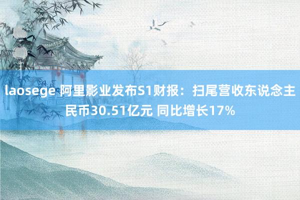 laosege 阿里影业发布S1财报：扫尾营收东说念主民币30.51亿元 同比增长17%