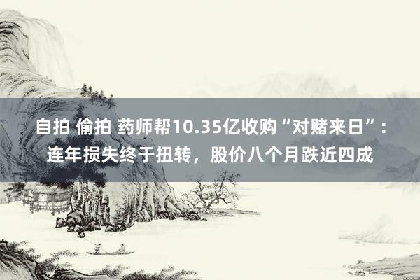 自拍 偷拍 药师帮10.35亿收购“对赌来日”：连年损失终于扭转，股价八个月跌近四成