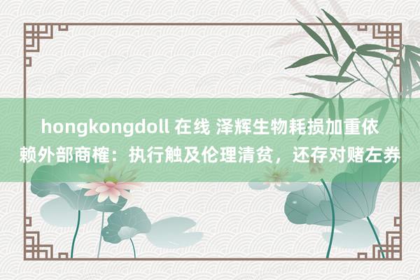 hongkongdoll 在线 泽辉生物耗损加重依赖外部商榷：执行触及伦理清贫，还存对赌左券