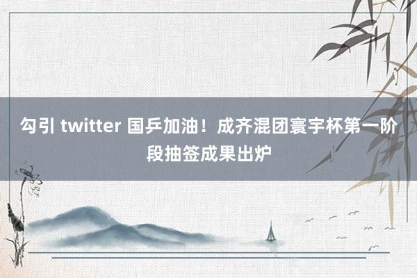 勾引 twitter 国乒加油！成齐混团寰宇杯第一阶段抽签成果出炉