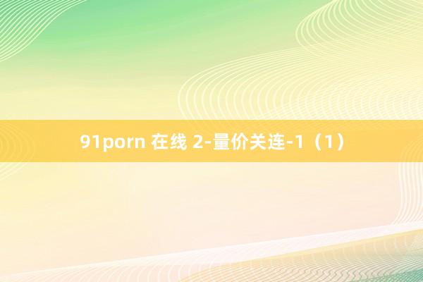 91porn 在线 2-量价关连-1（1）