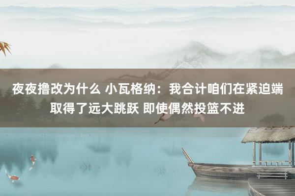 夜夜撸改为什么 小瓦格纳：我合计咱们在紧迫端取得了远大跳跃 即使偶然投篮不进