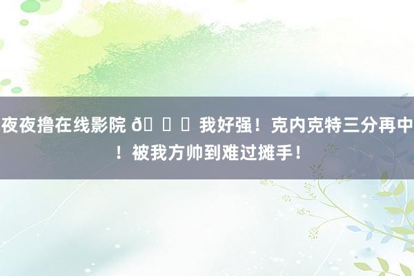 夜夜撸在线影院 😎我好强！克内克特三分再中！被我方帅到难过摊手！