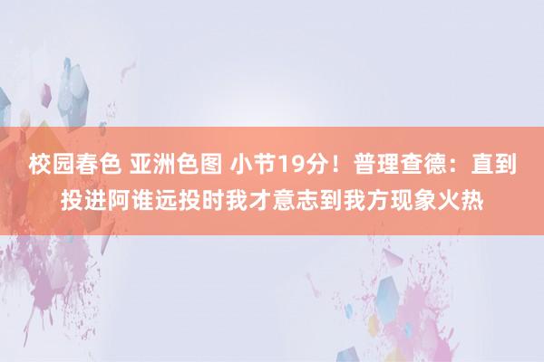 校园春色 亚洲色图 小节19分！普理查德：直到投进阿谁远投时我才意志到我方现象火热