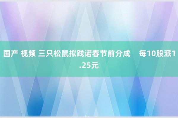 国产 视频 三只松鼠拟践诺春节前分成    每10股派1.25元