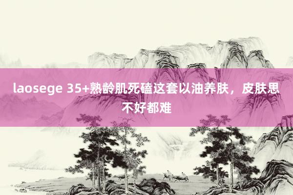 laosege 35+熟龄肌死磕这套以油养肤，皮肤思不好都难