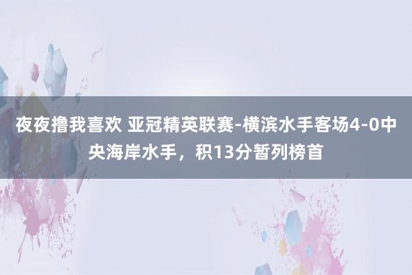 夜夜撸我喜欢 亚冠精英联赛-横滨水手客场4-0中央海岸水手，积13分暂列榜首