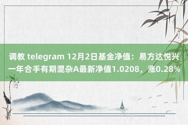 调教 telegram 12月2日基金净值：易方达悦兴一年合手有期混杂A最新净值1.0208，涨0.28%