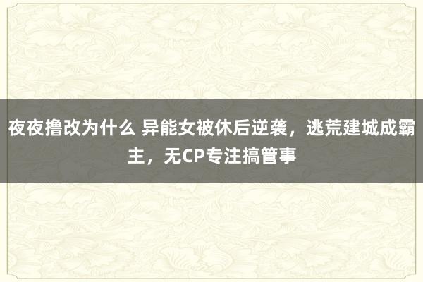 夜夜撸改为什么 异能女被休后逆袭，逃荒建城成霸主，无CP专注搞管事