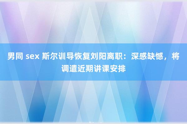 男同 sex 斯尔训导恢复刘阳离职：深感缺憾，将调遣近期讲课安排