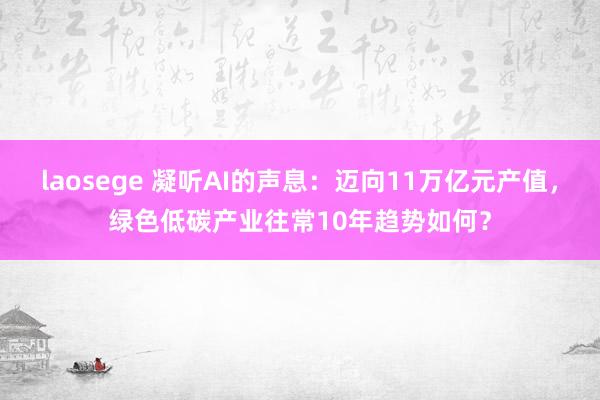 laosege 凝听AI的声息：迈向11万亿元产值，绿色低碳产业往常10年趋势如何？