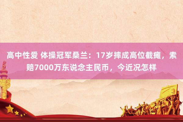 高中性爱 体操冠军桑兰：17岁摔成高位截瘫，索赔7000万东说念主民币，今近况怎样