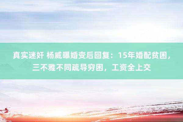 真实迷奸 杨威曝婚变后回复：15年婚配贫困，三不雅不同疏导穷困，工资全上交