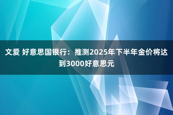 文爱 好意思国银行：推测2025年下半年金价将达到3000好意思元