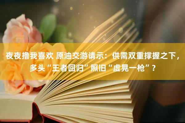 夜夜撸我喜欢 原油交游请示：供需双重撑握之下，多头“王者回归”照旧“虚晃一枪”？