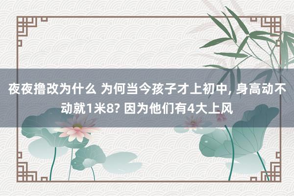 夜夜撸改为什么 为何当今孩子才上初中， 身高动不动就1米8? 因为他们有4大上风