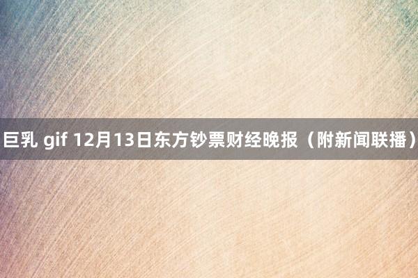 巨乳 gif 12月13日东方钞票财经晚报（附新闻联播）