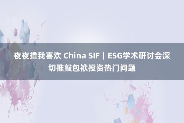 夜夜撸我喜欢 China SIF｜ESG学术研讨会深切推敲包袱投资热门问题