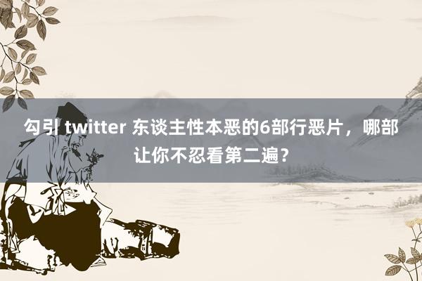 勾引 twitter 东谈主性本恶的6部行恶片，哪部让你不忍看第二遍？