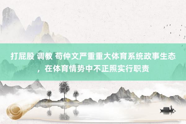 打屁股 调教 苟仲文严重重大体育系统政事生态，在体育情势中不正照实行职责