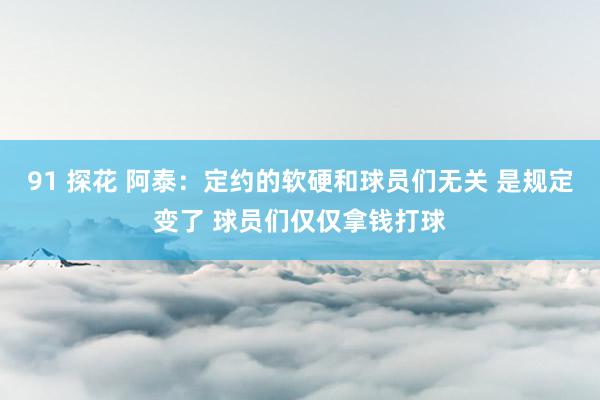 91 探花 阿泰：定约的软硬和球员们无关 是规定变了 球员们仅仅拿钱打球