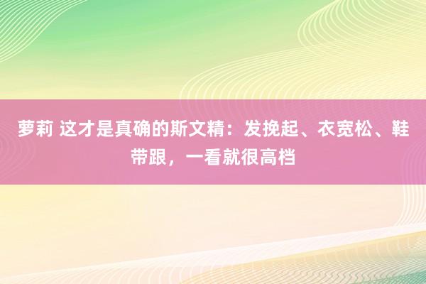 萝莉 这才是真确的斯文精：发挽起、衣宽松、鞋带跟，一看就很高档