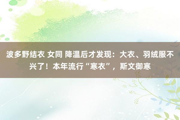 波多野结衣 女同 降温后才发现：大衣、羽绒服不兴了！本年流行“寒衣”，斯文御寒