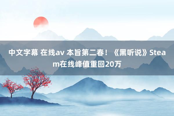 中文字幕 在线av 本旨第二春！《黑听说》Steam在线峰值重回20万