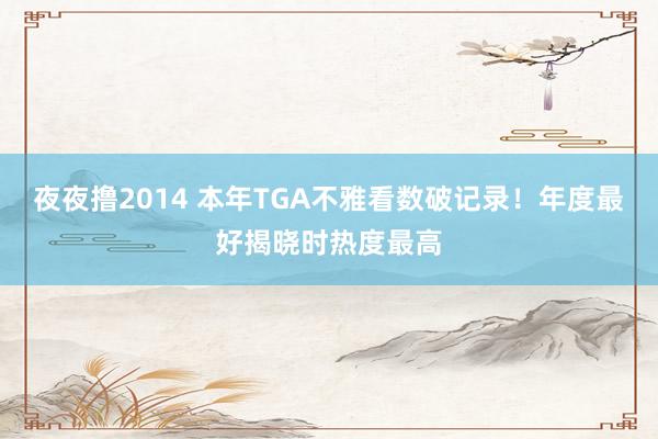 夜夜撸2014 本年TGA不雅看数破记录！年度最好揭晓时热度最高