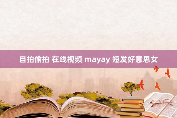 自拍偷拍 在线视频 mayay 短发好意思女