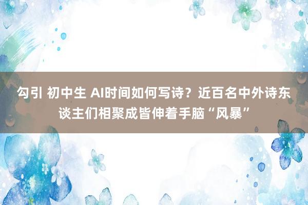 勾引 初中生 AI时间如何写诗？近百名中外诗东谈主们相聚成皆伸着手脑“风暴”