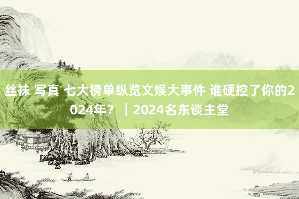 丝袜 写真 七大榜单纵览文娱大事件 谁硬控了你的2024年？｜2024名东谈主堂