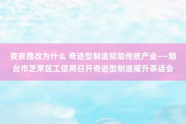 夜夜撸改为什么 奇迹型制造赋能传统产业——烟台市芝罘区工信局召开奇迹型制造擢升茶话会