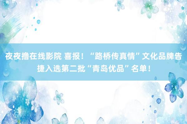 夜夜撸在线影院 喜报！“路桥传真情”文化品牌告捷入选第二批“青岛优品”名单！